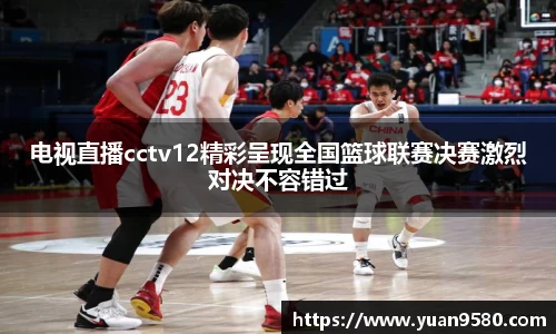 电视直播cctv12精彩呈现全国篮球联赛决赛激烈对决不容错过