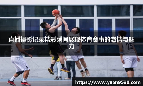 直播摄影记录精彩瞬间展现体育赛事的激情与魅力