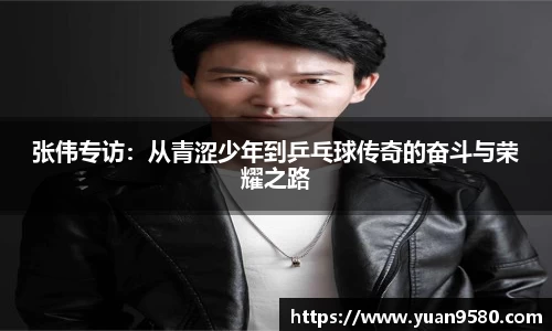 张伟专访：从青涩少年到乒乓球传奇的奋斗与荣耀之路