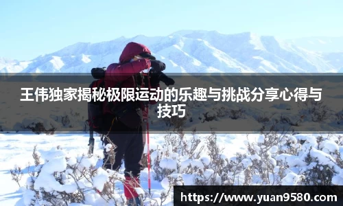 王伟独家揭秘极限运动的乐趣与挑战分享心得与技巧