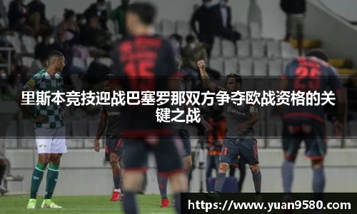 里斯本竞技迎战巴塞罗那双方争夺欧战资格的关键之战