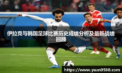 伊拉克与韩国足球比赛历史成绩分析及最新战绩回顾