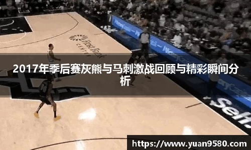 2017年季后赛灰熊与马刺激战回顾与精彩瞬间分析