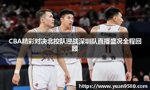 CBA精彩对决北控队迎战深圳队直播盛况全程回顾