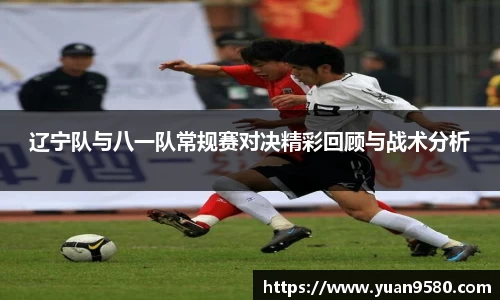 辽宁队与八一队常规赛对决精彩回顾与战术分析