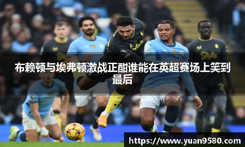 布赖顿与埃弗顿激战正酣谁能在英超赛场上笑到最后