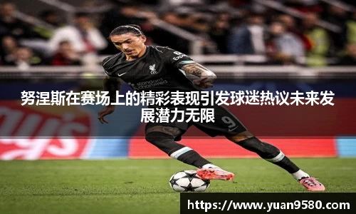 努涅斯在赛场上的精彩表现引发球迷热议未来发展潜力无限