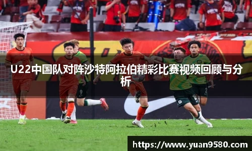 U22中国队对阵沙特阿拉伯精彩比赛视频回顾与分析